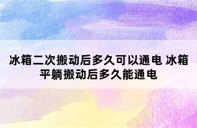 冰箱二次搬动后多久可以通电 冰箱平躺搬动后多久能通电